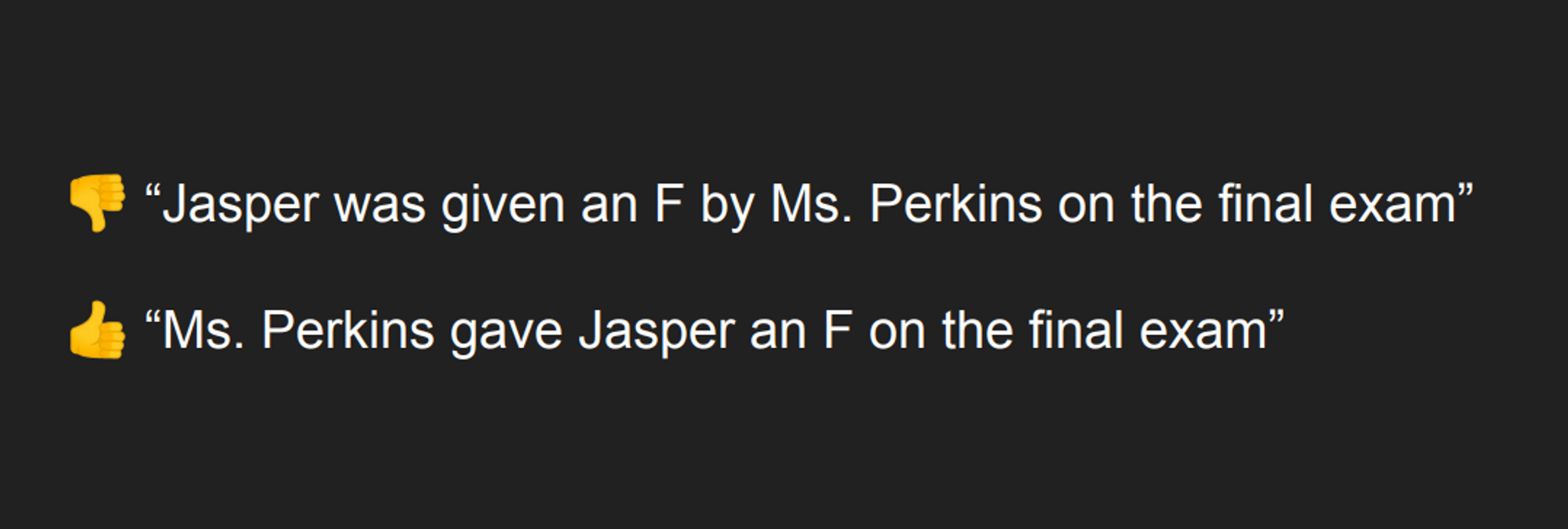 👎 “Jasper was given an F by Ms. Perkins on the final exam” 👍 “Ms. Perkins gave Jasper an F on the final exam”